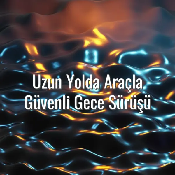 Uzun Yolda Araçla Güvenli Gece Sürüşü - gece sürüşü güvenlik ipuçları