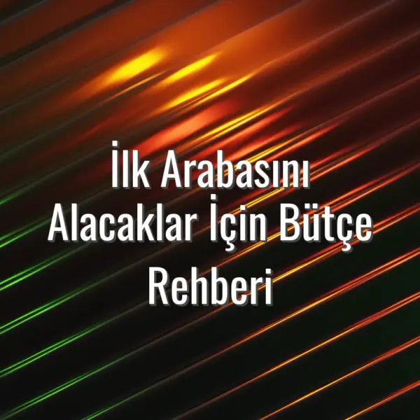 İlk Arabasını Alacaklar İçin Bütçe Rehberi - ilk arabasını alacaklar için