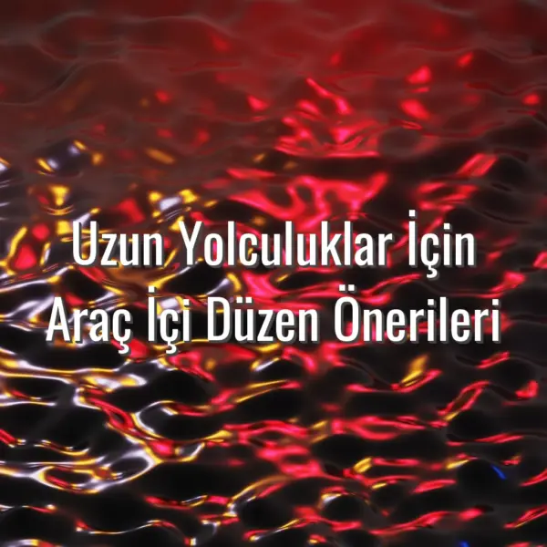 Uzun Yolculuklar İçin Araç İçi Düzen Önerileri - uzun yol araç içi düzen